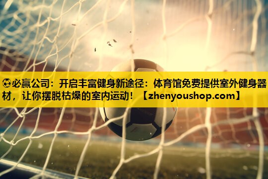 ⚽必赢公司：开启丰富健身新途径：体育馆免费提供室外健身器材，让你摆脱枯燥的室内运动！