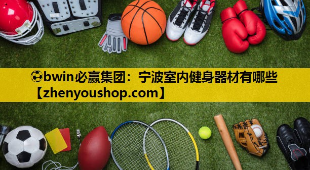 ⚽bwin必赢集团：宁波室内健身器材有哪些