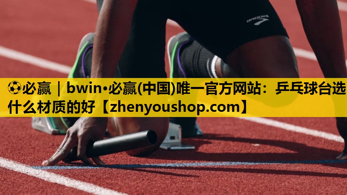 ⚽必赢｜bwin·必赢(中国)唯一官方网站：乒乓球台选什么材质的好