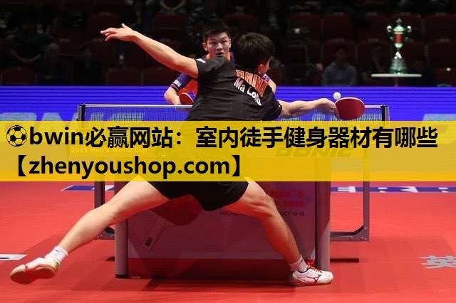 ⚽bwin必赢网站:室内徒手健身器材有哪些