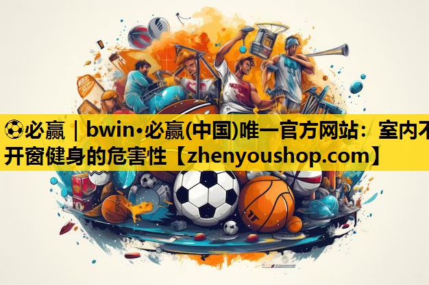 ⚽必赢｜bwin·必赢(中国)唯一官方网站：室内不开窗健身的危害性