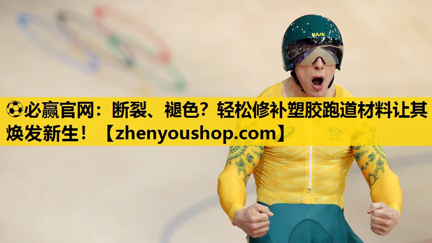 ⚽必赢官网:断裂、褪色?轻松修补塑胶跑道材料让其焕发新生!