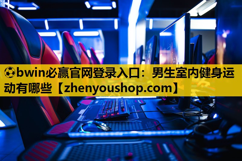 ⚽bwin必赢官网登录入口:男生室内健身运动有哪些