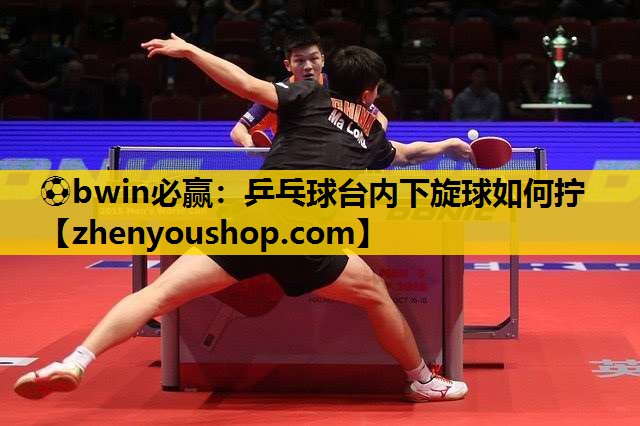 ⚽bwin必赢:乒乓球台内下旋球如何拧
