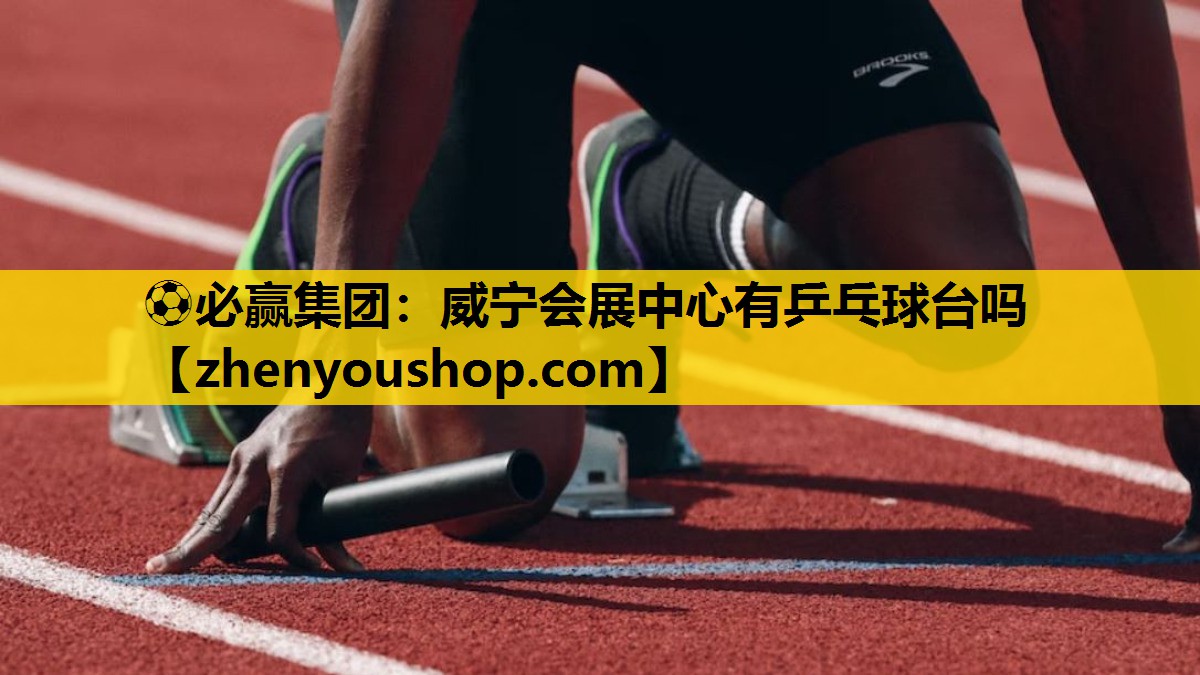 ⚽必赢集团:威宁会展中心有乒乓球台吗