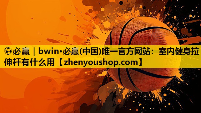 ⚽必赢|bwin·必赢(中国)唯一官方网站:室内健身拉伸杆有什么用
