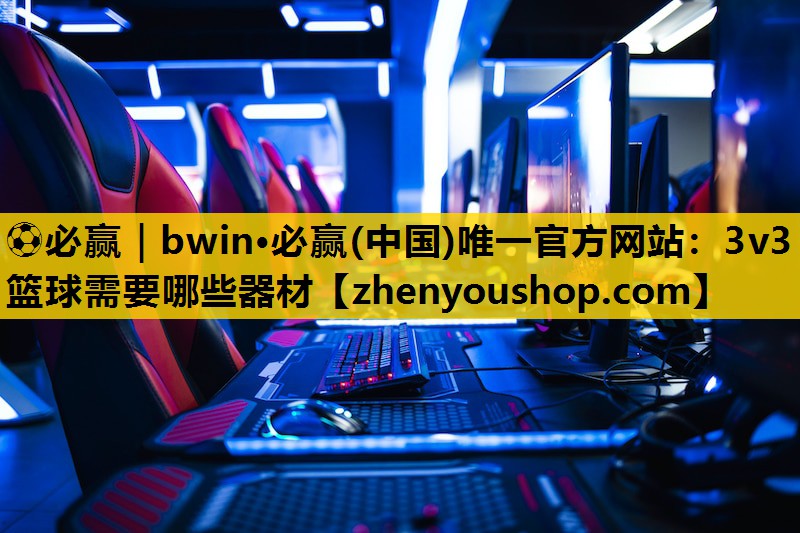⚽必赢|bwin·必赢(中国)唯一官方网站:3v3篮球需要哪些器材