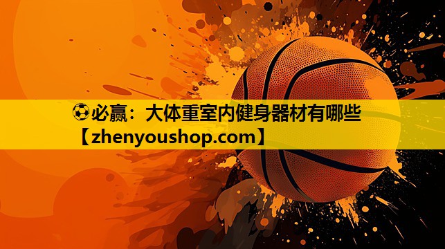 ⚽必赢:大体重室内健身器材有哪些