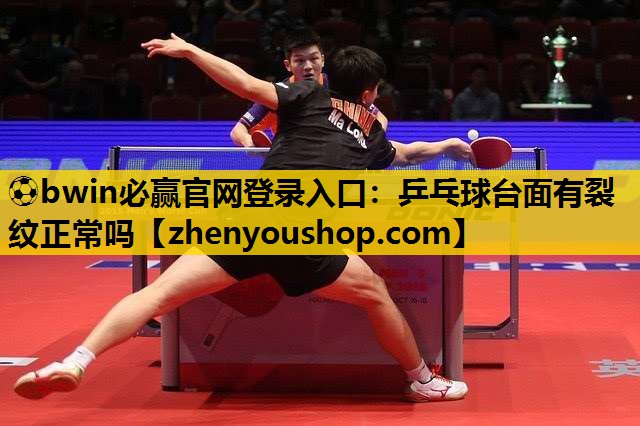 ⚽bwin必赢官网登录入口:乒乓球台面有裂纹正常吗