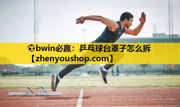 ⚽bwin必赢:乒乓球台罩子怎么拆