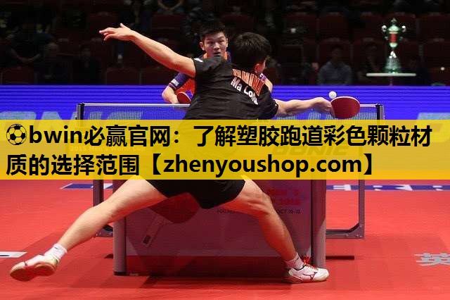 ⚽bwin必赢官网:了解塑胶跑道彩色颗粒材质的选择范围
