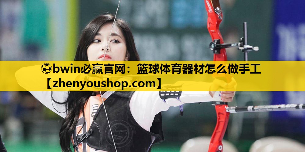 ⚽bwin必赢官网:篮球体育器材怎么做手工