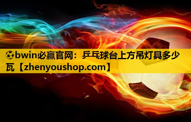 ⚽bwin必赢官网:乒乓球台上方吊灯具多少瓦