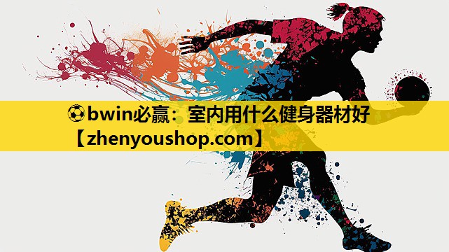 ⚽bwin必赢:室内用什么健身器材好