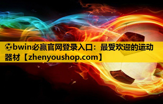 ⚽bwin必赢官网登录入口:最受欢迎的运动器材