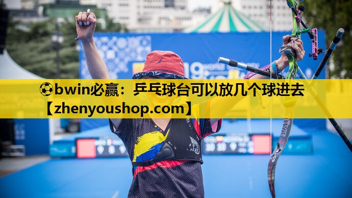 ⚽bwin必赢:乒乓球台可以放几个球进去