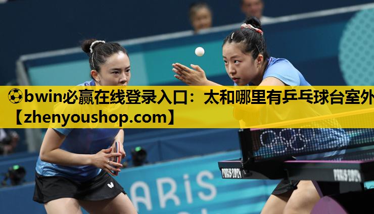 ⚽bwin必赢在线登录入口:太和哪里有乒乓球台室外