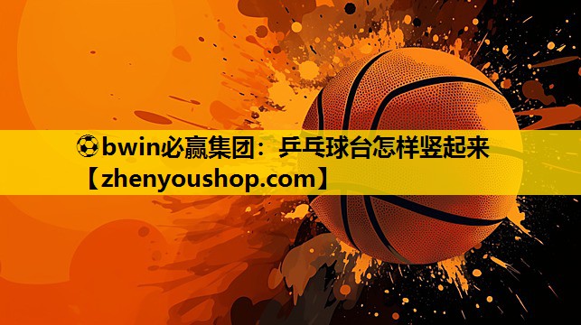 ⚽bwin必赢集团:乒乓球台怎样竖起来