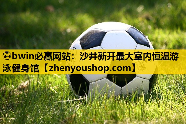 ⚽bwin必赢网站:沙井新开最大室内恒温游泳健身馆