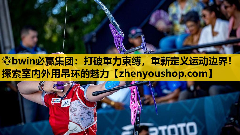 ⚽bwin必赢集团:打破重力束缚,重新定义运动边界!探索室内外用吊环的魅力