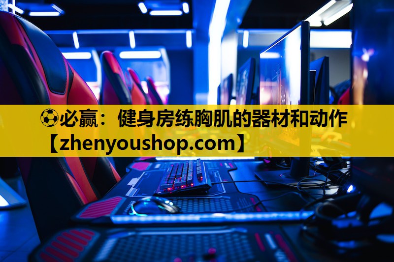 ⚽必赢:健身房练胸肌的器材和动作