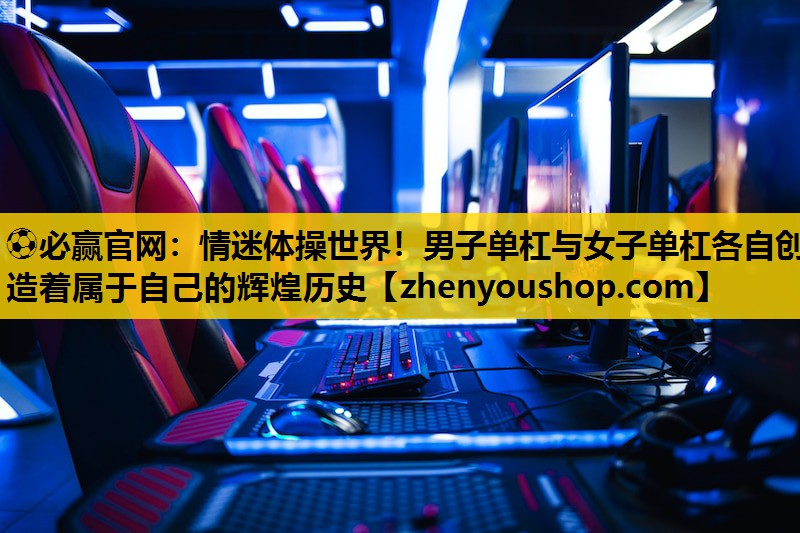 ⚽必赢官网:情迷体操世界!男子单杠与女子单杠各自创造着属于自己的辉煌历史
