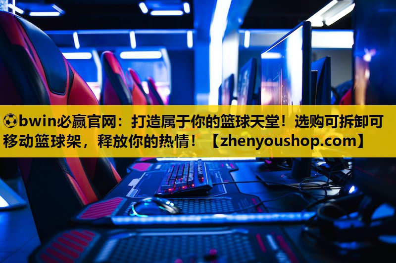 ⚽bwin必赢官网:打造属于你的篮球天堂!选购可拆卸可移动篮球架,释放你的热情!