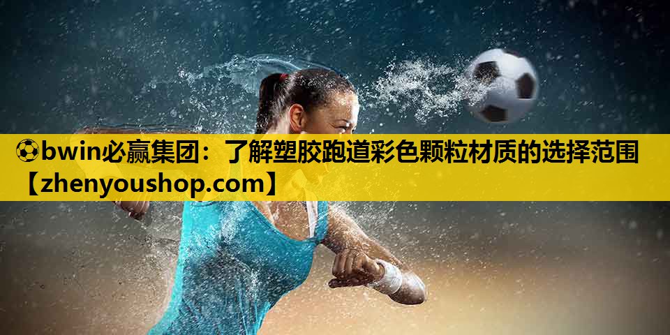 ⚽bwin必赢集团:了解塑胶跑道彩色颗粒材质的选择范围