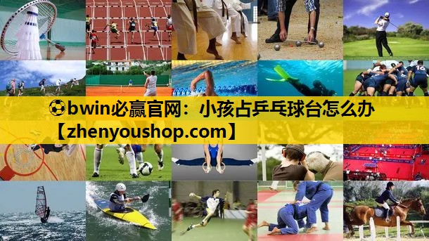 ⚽bwin必赢官网：小孩占乒乓球台怎么办