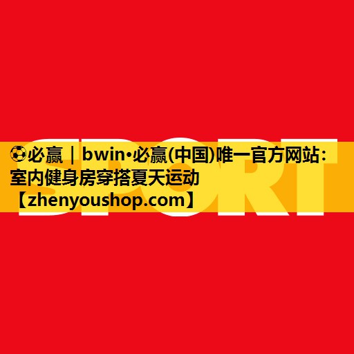 ⚽必赢｜bwin·必赢(中国)唯一官方网站：室内健身房穿搭夏天运动