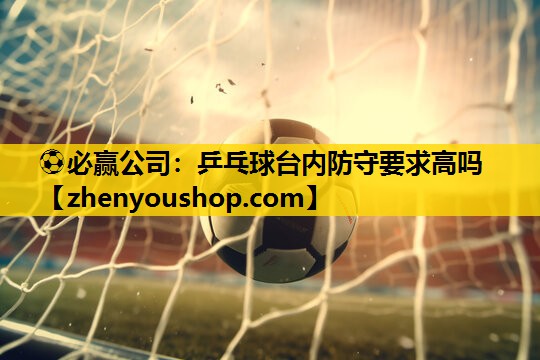 ⚽必赢公司：乒乓球台内防守要求高吗