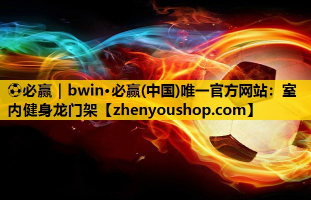 ⚽必赢｜bwin·必赢(中国)唯一官方网站：室内健身龙门架