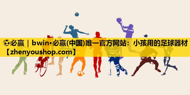 ⚽必赢｜bwin·必赢(中国)唯一官方网站：小孩用的足球器材