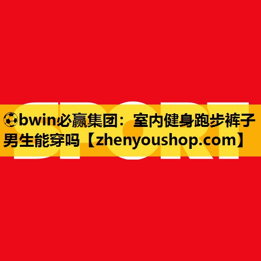 ⚽bwin必赢集团：室内健身跑步裤子男生能穿吗