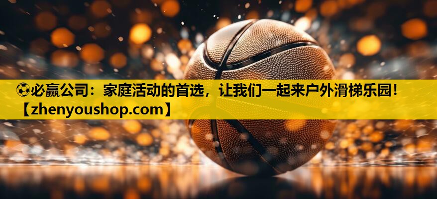 ⚽必赢公司：家庭活动的首选，让我们一起来户外滑梯乐园！