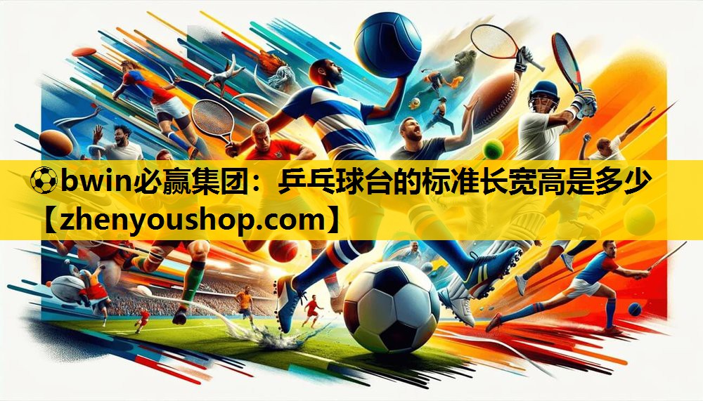 ⚽bwin必赢集团：乒乓球台的标准长宽高是多少