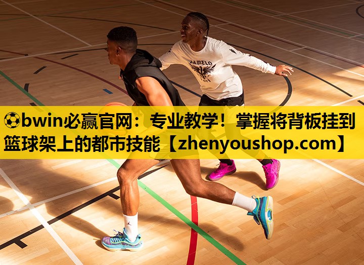 ⚽bwin必赢官网：专业教学！掌握将背板挂到篮球架上的都市技能