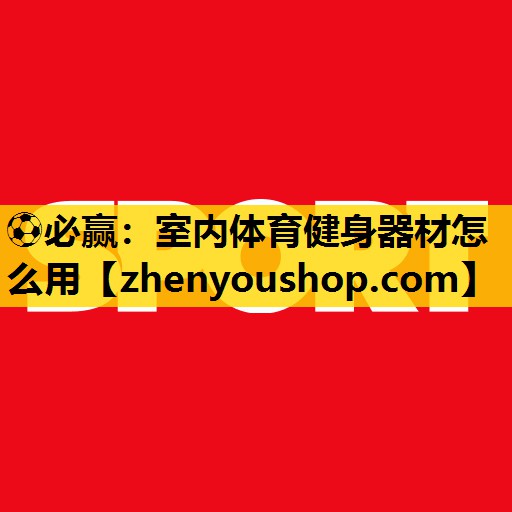 ⚽必赢:室内体育健身器材怎么用