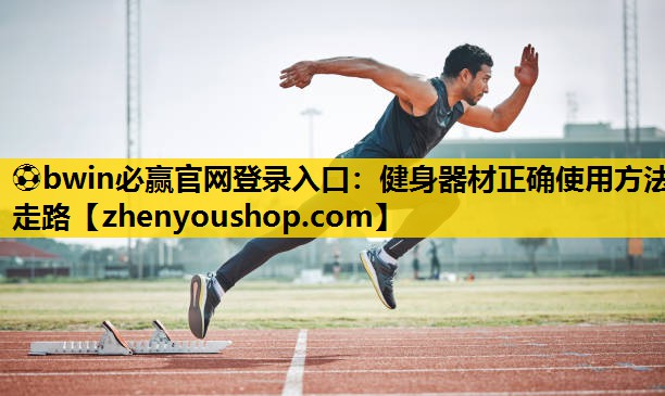 ⚽bwin必赢官网登录入口：健身器材正确使用方法走路