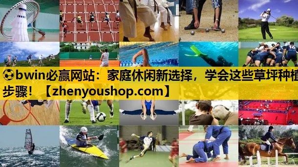 ⚽bwin必赢网站：家庭休闲新选择，学会这些草坪种植步骤！