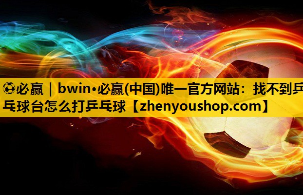 ⚽必赢｜bwin·必赢(中国)唯一官方网站：找不到乒乓球台怎么打乒乓球