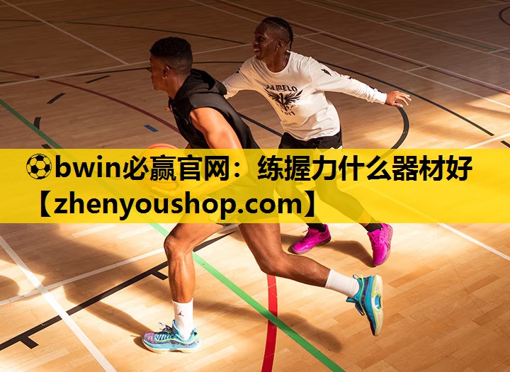 ⚽bwin必赢官网：练握力什么器材好