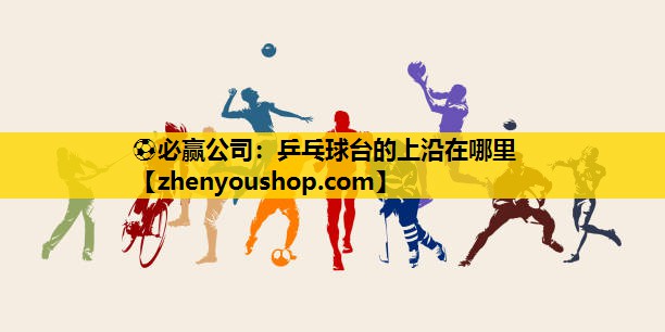 ⚽必赢公司：乒乓球台的上沿在哪里