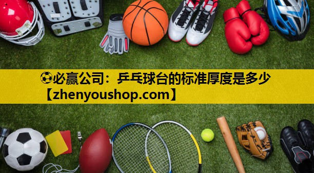 ⚽必赢公司：乒乓球台的标准厚度是多少