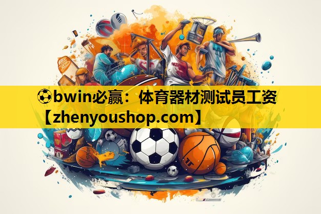 ⚽bwin必赢：体育器材测试员工资