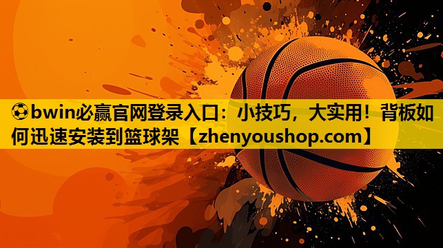 ⚽bwin必赢官网登录入口：小技巧，大实用！背板如何迅速安装到篮球架