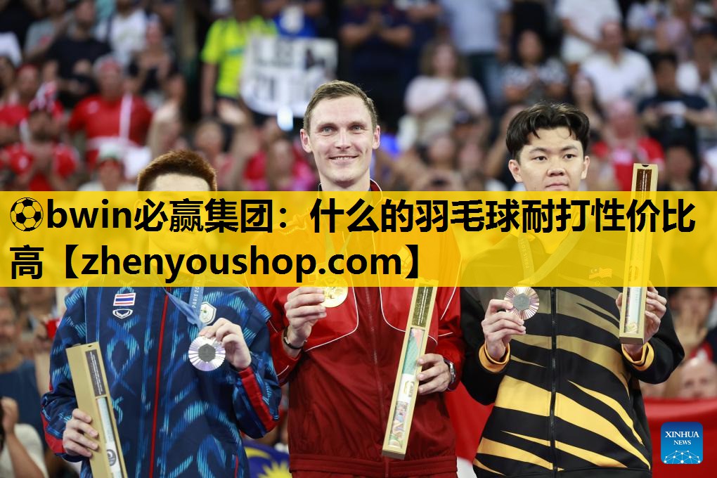 ⚽bwin必赢集团：什么的羽毛球耐打性价比高