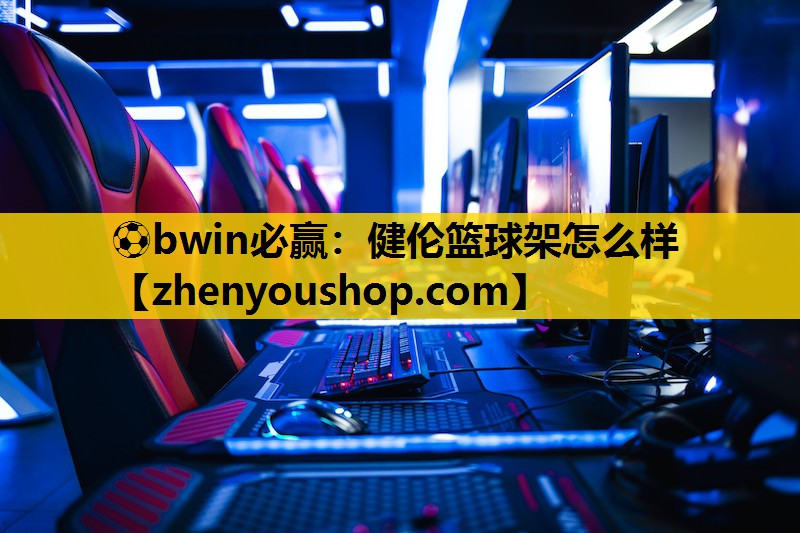 ⚽bwin必赢：健伦篮球架怎么样