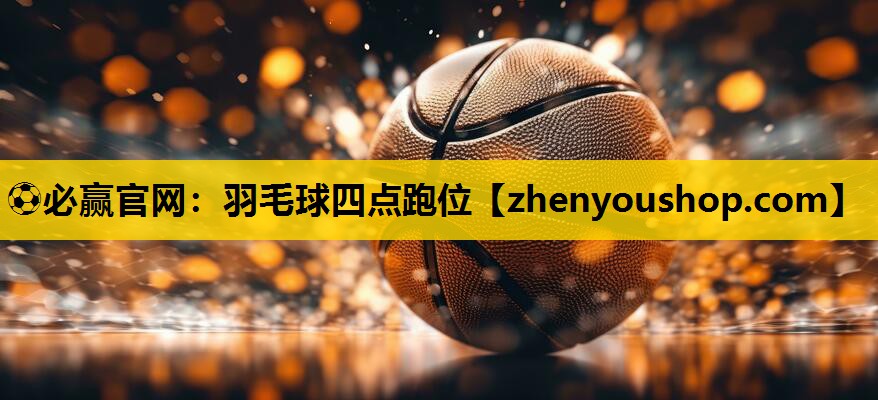 ⚽必赢官网：羽毛球四点跑位