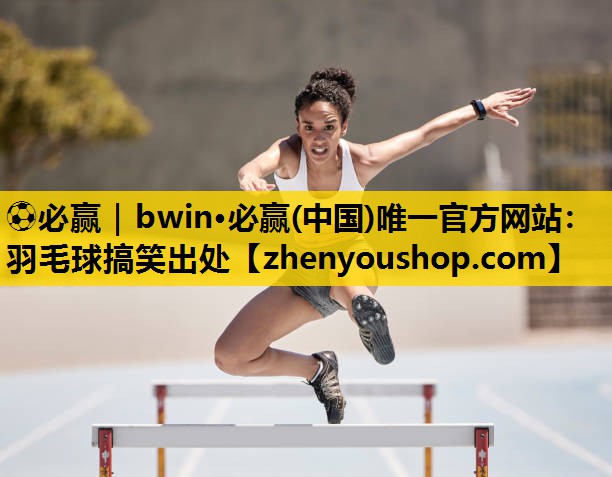 ⚽必赢｜bwin·必赢(中国)唯一官方网站：羽毛球搞笑出处